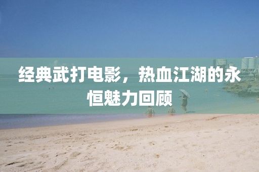 经典武打电影，热血江湖的永恒魅力回顾