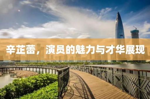 辛芷蕾，演员的魅力与才华展现