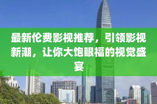 最新伦费影视推荐，引领影视新潮，让你大饱眼福的视觉盛宴