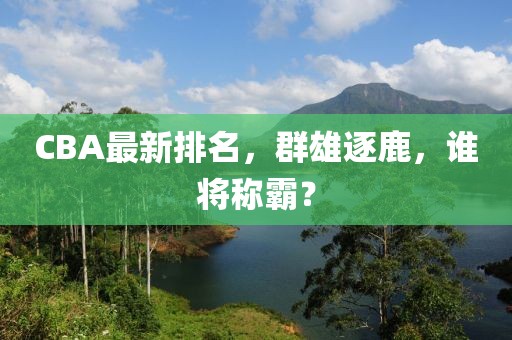 CBA最新排名，群雄逐鹿，谁将称霸？