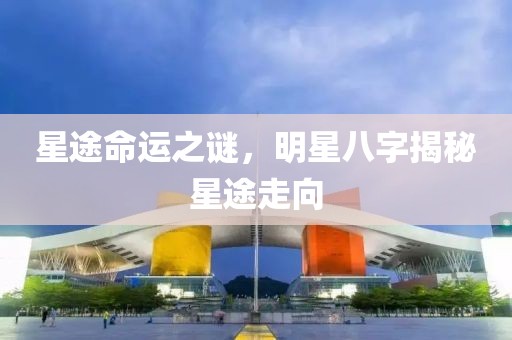 星途命运之谜，明星八字揭秘星途走向