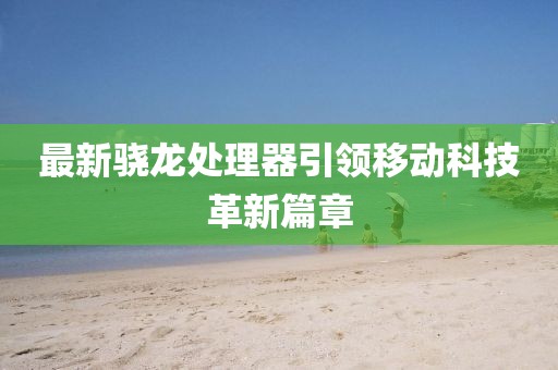 最新骁龙处理器引领移动科技革新篇章