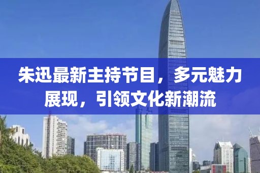 朱迅最新主持节目，多元魅力展现，引领文化新潮流