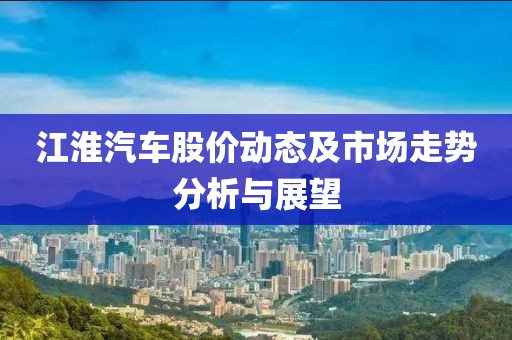 江淮汽车股价动态及市场走势分析与展望