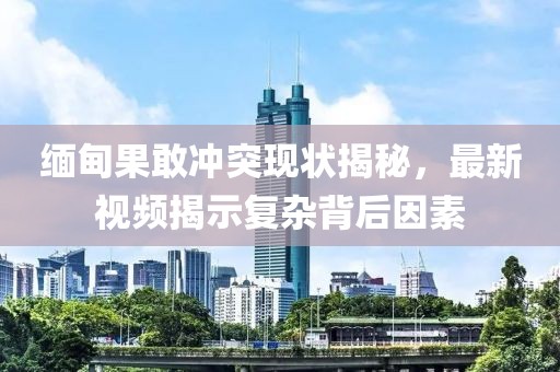 缅甸果敢冲突现状揭秘，最新视频揭示复杂背后因素
