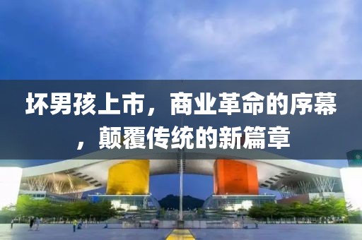 坏男孩上市，商业革命的序幕，颠覆传统的新篇章