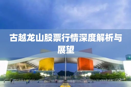 古越龙山股票行情深度解析与展望