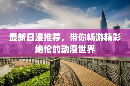 最新日漫推荐，带你畅游精彩绝伦的动漫世界