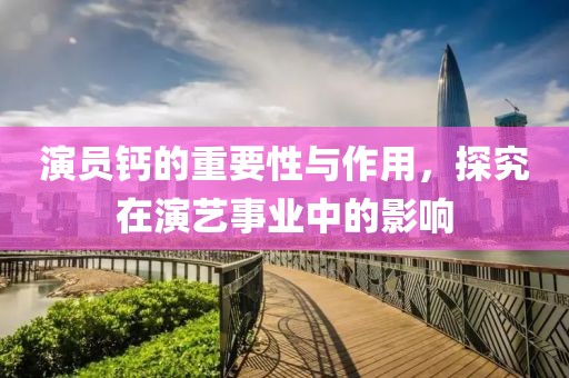 演员钙的重要性与作用，探究在演艺事业中的影响