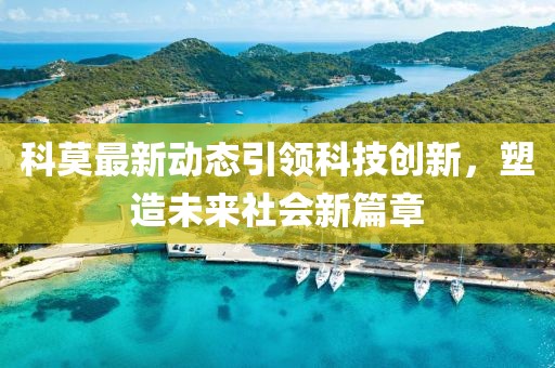 科莫最新动态引领科技创新，塑造未来社会新篇章