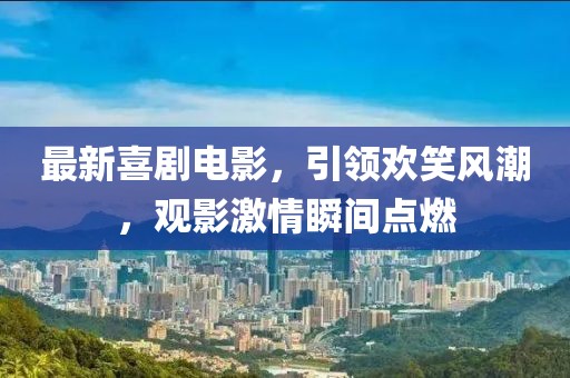 最新喜剧电影，引领欢笑风潮，观影激情瞬间点燃