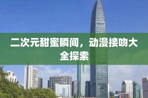 二次元甜蜜瞬间，动漫接吻大全探索
