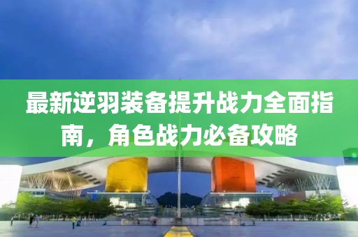 最新逆羽装备提升战力全面指南，角色战力必备攻略