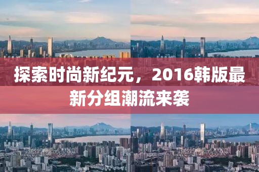 探索时尚新纪元，2016韩版最新分组潮流来袭
