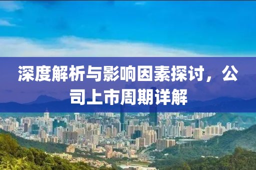 深度解析与影响因素探讨，公司上市周期详解