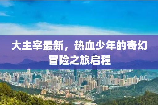 大主宰最新，热血少年的奇幻冒险之旅启程