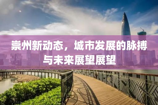 崇州新动态，城市发展的脉搏与未来展望展望