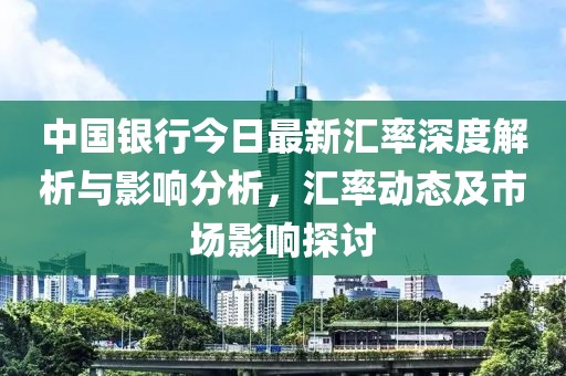 中国银行今日最新汇率深度解析与影响分析，汇率动态及市场影响探讨