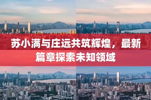 苏小满与庄远共筑辉煌，最新篇章探索未知领域