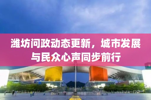 潍坊问政动态更新，城市发展与民众心声同步前行