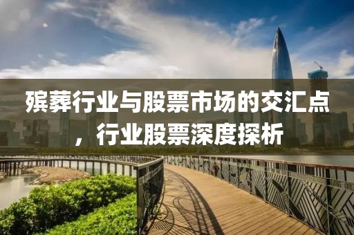 殡葬行业与股票市场的交汇点，行业股票深度探析