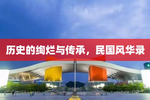 历史的绚烂与传承，民国风华录