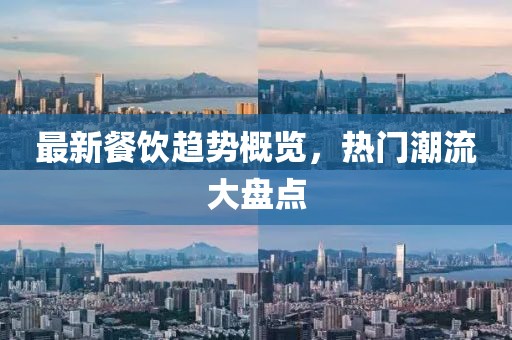 最新餐饮趋势概览，热门潮流大盘点