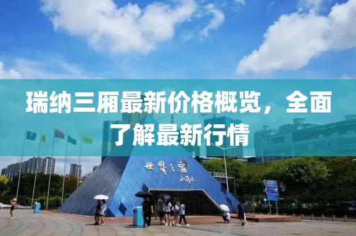 瑞纳三厢最新价格概览，全面了解最新行情