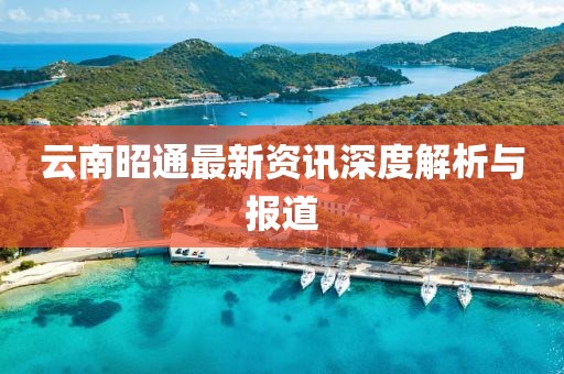 云南昭通最新资讯深度解析与报道