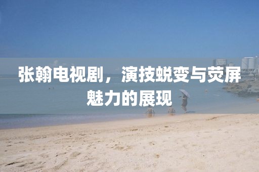 张翰电视剧，演技蜕变与荧屏魅力的展现