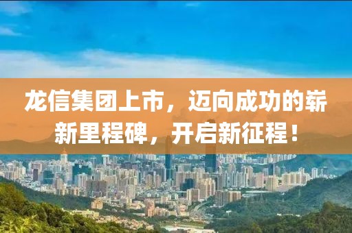 龙信集团上市，迈向成功的崭新里程碑，开启新征程！