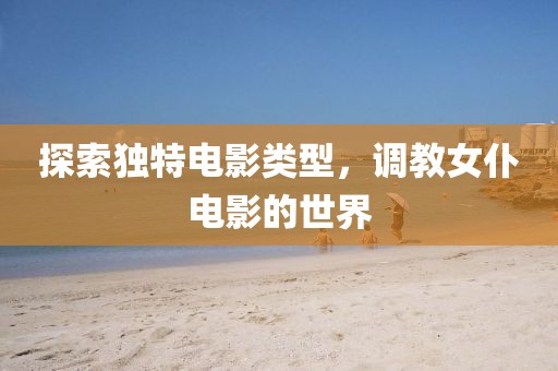 探索独特电影类型，调教女仆电影的世界