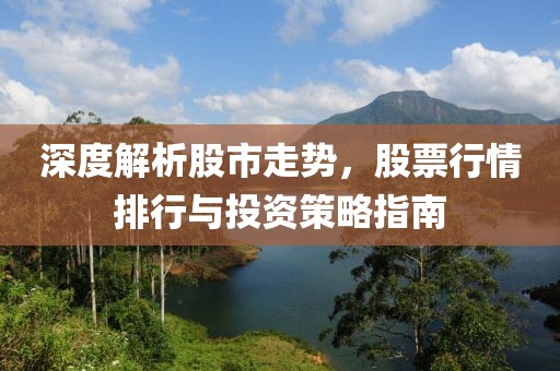 深度解析股市走势，股票行情排行与投资策略指南