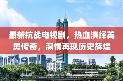 最新抗战电视剧，热血演绎英勇传奇，深情再现历史辉煌