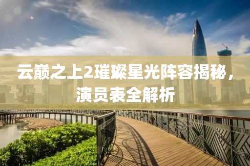 云巅之上2璀璨星光阵容揭秘，演员表全解析