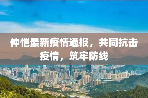 仲恺最新疫情通报，共同抗击疫情，筑牢防线