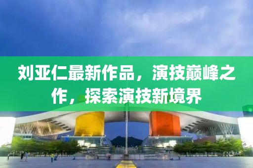 刘亚仁最新作品，演技巅峰之作，探索演技新境界