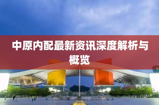 中原内配最新资讯深度解析与概览