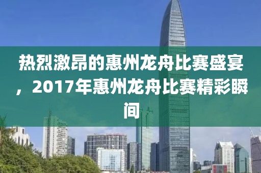 热烈激昂的惠州龙舟比赛盛宴，2017年惠州龙舟比赛精彩瞬间