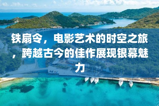 铁扇令，电影艺术的时空之旅，跨越古今的佳作展现银幕魅力