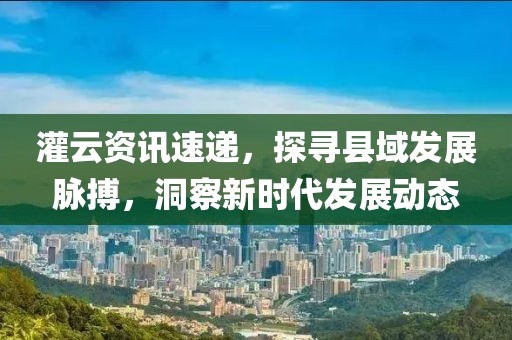 灌云资讯速递，探寻县域发展脉搏，洞察新时代发展动态