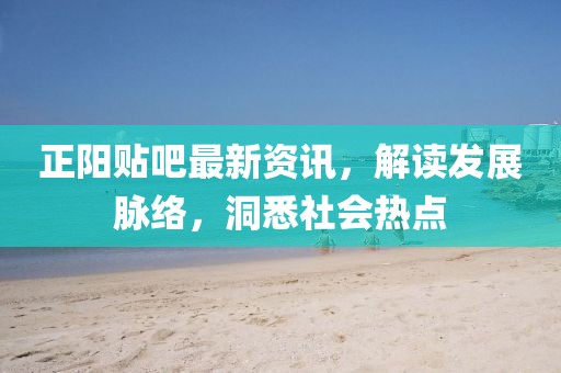 正阳贴吧最新资讯，解读发展脉络，洞悉社会热点
