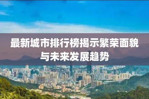 最新城市排行榜揭示繁荣面貌与未来发展趋势