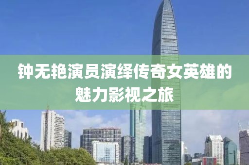 钟无艳演员演绎传奇女英雄的魅力影视之旅