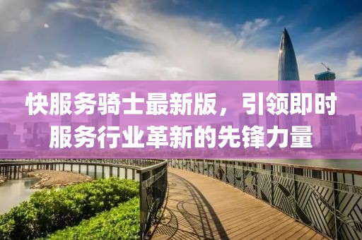 快服务骑士最新版，引领即时服务行业革新的先锋力量