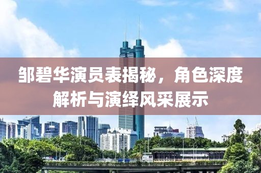 邹碧华演员表揭秘，角色深度解析与演绎风采展示