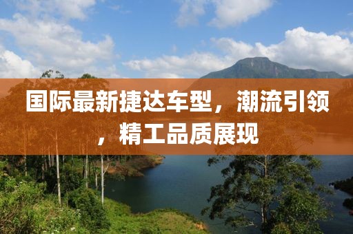 国际最新捷达车型，潮流引领，精工品质展现