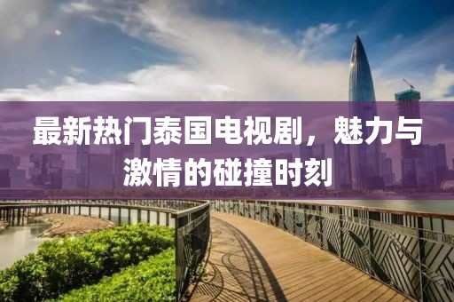 最新热门泰国电视剧，魅力与激情的碰撞时刻