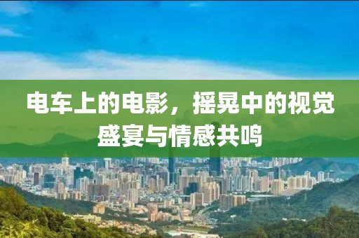 电车上的电影，摇晃中的视觉盛宴与情感共鸣