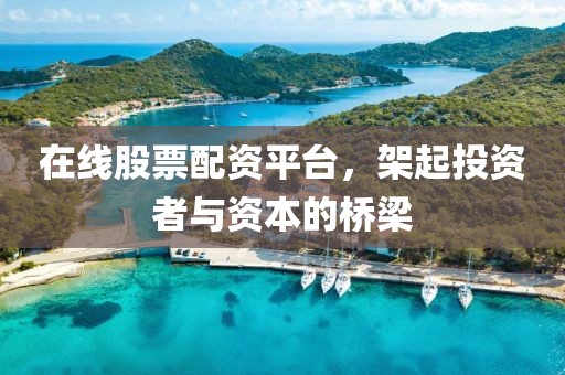 在线股票配资平台，架起投资者与资本的桥梁